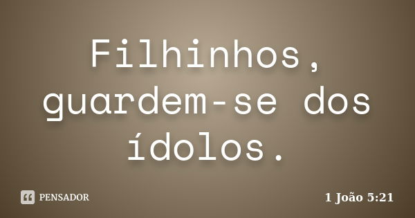 Filhinhos, guardem-se dos ídolos.... Frase de 1 João 5:21.