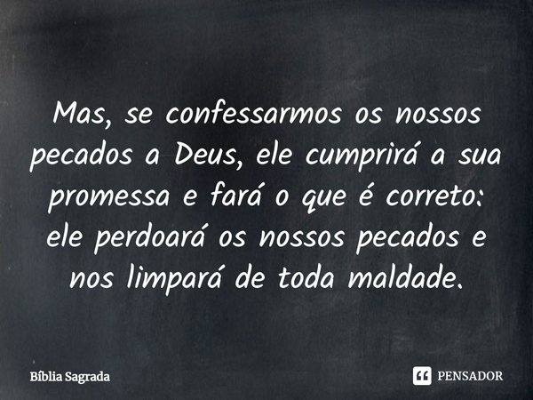 Mas, se confessarmos os nossos pecados a Deus, ele cumprirá a sua promessa e fará o que é correto: ele perdoará os nossos pecados e nos limpará de toda maldade⁠... Frase de Bíblia Sagrada.