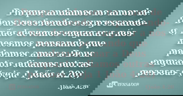 Porque andamos no amor de Deus recebendo e expressando-o, não devemos enganar a nós mesmos pensando que podemos amar a Deus enquanto odiamos outras pessoas (vej... Frase de 1João 4:20.