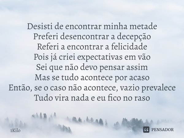 ⁠Desisti de encontrar minha metade
Preferi desencontrar a decepção
Referi a encontrar a felicidade
Pois já criei expectativas em vão
Sei que não devo pensar ass... Frase de 1Kilo.