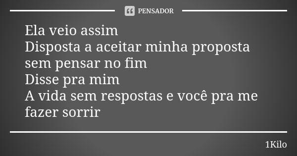 Ela veio assim Disposta a aceitar minha proposta sem pensar no fim Disse pra mim A vida sem respostas e você pra me fazer sorrir... Frase de 1Kilo.