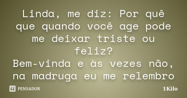 Linda, me diz: Por quê que quando você age pode me deixar triste ou feliz? Bem-vinda e às vezes não, na madruga eu me relembro... Frase de 1Kilo.