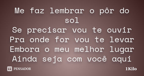 Me faz lembrar o pôr do sol Se precisar vou te ouvir Pra onde for vou te levar Embora o meu melhor lugar Ainda seja com você aqui... Frase de 1Kilo.