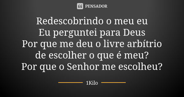 Redescobrindo o meu eu Eu perguntei para Deus Por que me deu o livre arbítrio de escolher o que é meu? Por que o Senhor me escolheu?... Frase de 1Kilo.