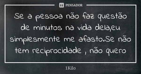 Se a pessoa não faz questão de minutos na vida dela,eu simplesmente me afasto.Se não tem reciprocidade , não quero... Frase de 1kilo.