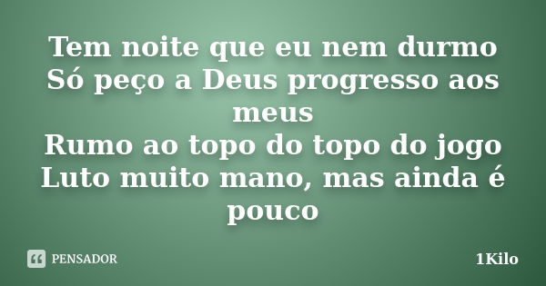 Tem noite que eu nem durmo Só peço a Deus progresso aos meus Rumo ao topo do topo do jogo Luto muito, mano, mas ainda é pouco... Frase de 1Kilo.