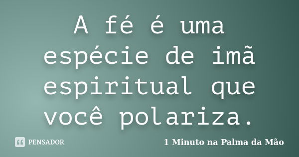 A fé é uma espécie de imã espiritual que você polariza.... Frase de 1 Minuto na Palma da Mão.