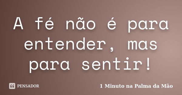 A fé não é para entender, mas para sentir!... Frase de 1 Minuto na Palma da Mão.