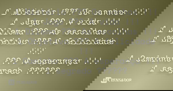 1 Mistério ??? Os sonhos !!! 1 Jogo ??? A vida !!! 1 Dilema ??? As escolhas !!! 1 Objetivo ??? A felicidade !!! 1 Caminho ??? A esperança !!! 1 segredo ??????