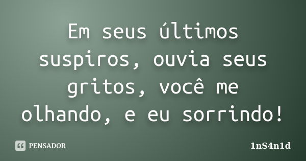 Em seus últimos suspiros, ouvia seus gritos, você me olhando, e eu sorrindo!... Frase de 1nS4n1d.