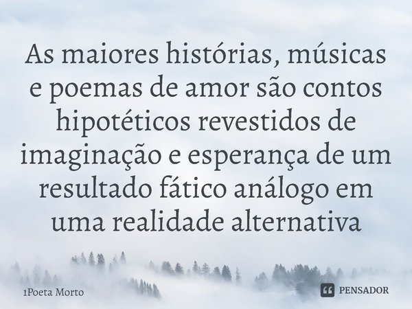 ⁠As maiores histórias, músicas e poemas de amor são contos hipotéticos revestidos de imaginação e esperança de um resultado fático análogo em uma realidade alte... Frase de 1Poeta Morto.