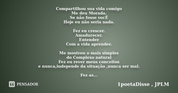 Compartilhou sua vida comigo Me deu Morada. Se não fosse vocÊ Hoje eu não seria nada. Fez eu crescer. Amadurecer. Entender Com a vida aprender. Me mostrou o mai... Frase de 1poetaDisse , JPLM.