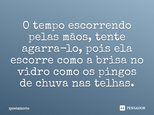 ⁠O tempo escorrendo pelas mãos, tente agarra-lo, pois ela escorre como a brisa no vidro como os pingos de chuva nas telhas.... Frase de 1poetamorto.