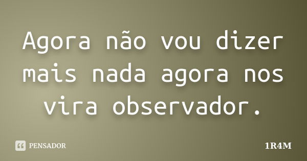 Agora não vou dizer mais nada agora nos vira observador.... Frase de 1R4M.