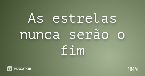 As estrelas nunca serão o fim... Frase de 1R4M.