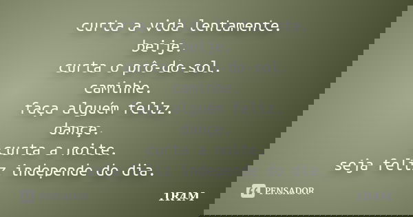 curta a vida lentamente. beije. curta o prô-do-sol. caminhe. faça alguém feliz. dançe. curta a noite. seja feliz independe do dia.... Frase de 1R4M.