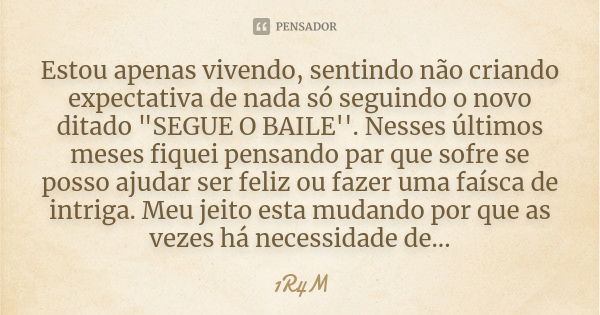 Estou apenas vivendo, sentindo não criando expectativa de nada só seguindo o novo ditado "SEGUE O BAILE''. Nesses últimos meses fiquei pensando par que sof... Frase de 1R4M.