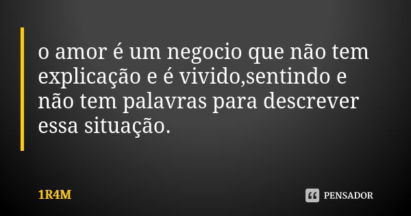 o amor é um negocio que não tem explicação e é vivido,sentindo e não tem palavras para descrever essa situação.... Frase de 1R4M.