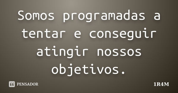 Somos programadas a tentar e conseguir atingir nossos objetivos.... Frase de 1R4M.