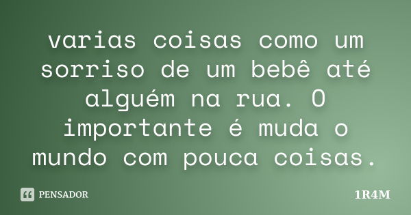 varias coisas como um sorriso de um bebê até alguém na rua. O importante é muda o mundo com pouca coisas.... Frase de 1R4M.