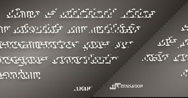 Como é difícil fica em duvida um milhão de pensamentos que vc não consegue concluir nenhum.... Frase de 1R4R.