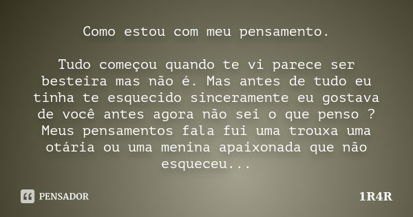 Como estou com meu pensamento. Tudo começou quando te vi parece ser besteira mas não é. Mas antes de tudo eu tinha te esquecido sinceramente eu gostava de você ... Frase de 1R4R.