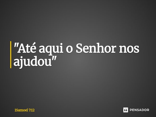 ⁠"Até aqui o Senhor nos ajudou"... Frase de 1Samoel 7:12.