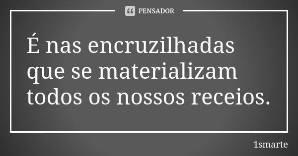 É nas encruzilhadas que se materializam todos os nossos receios.... Frase de 1smarte.