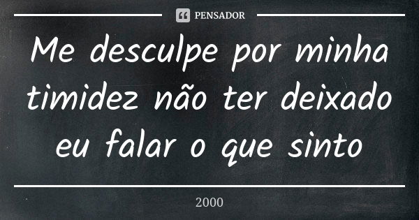 Me desculpe por minha timidez não ter deixado eu falar o que sinto... Frase de 2000.