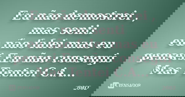 Eu não demostrei , mas senti eu não falei mas eu pensei.Eu não consegui Mas Tentei C.A...... Frase de 2002.