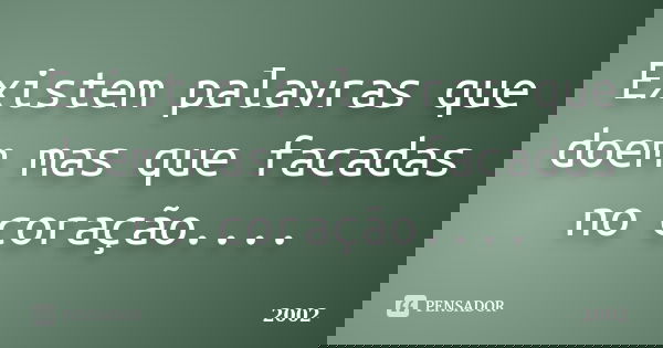 Existem palavras que doem mas que facadas no coração....... Frase de 2002.