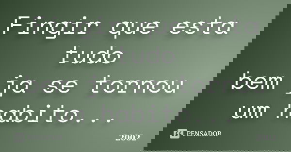 Fingir que esta tudo bem ja se tornou um habito...... Frase de 2002.