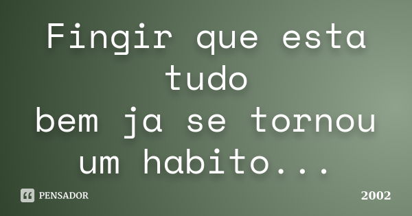 Fingir que esta tudo bem ja se tornou um habito...... Frase de 2002.