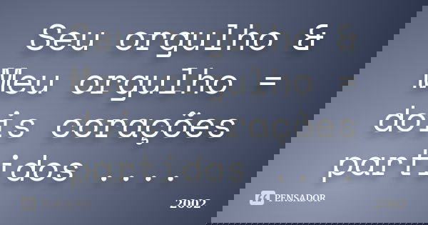 Seu orgulho & Meu orgulho = dois corações partidos ....... Frase de 2002.