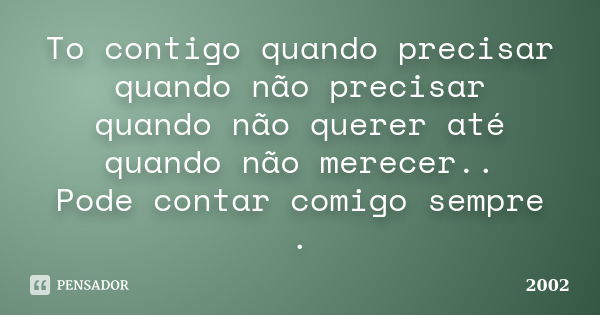 To contigo quando precisar quando não precisar quando não querer até quando não merecer.. Pode contar comigo sempre .... Frase de 2002.