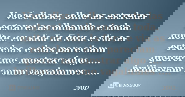 Você disse, olhe as estrelas estarei as olhando e toda. noite eu saia la fora e via as estrelas e elas pareciam querer me mostrar algo .... brilhavam como vagal... Frase de 2002.