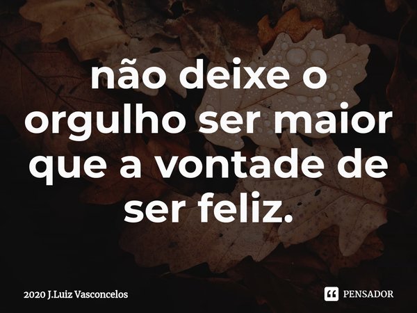 ⁠não deixe o orgulho ser maior que a vontade de ser feliz.... Frase de 2020 J.Luiz Vasconcelos.