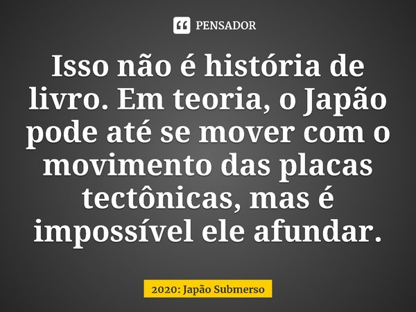 ⁠Isso não é história de livro. Em teoria, o Japão pode até se mover com o movimento das placas tectônicas, mas é impossível ele afundar.... Frase de 2020: Japão Submerso.