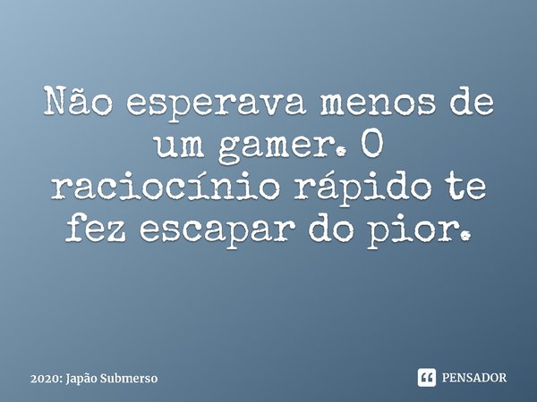 Não esperava menos de um gamer. O raciocínio rápido te fez escapar do pior.... Frase de 2020: Japão Submerso.