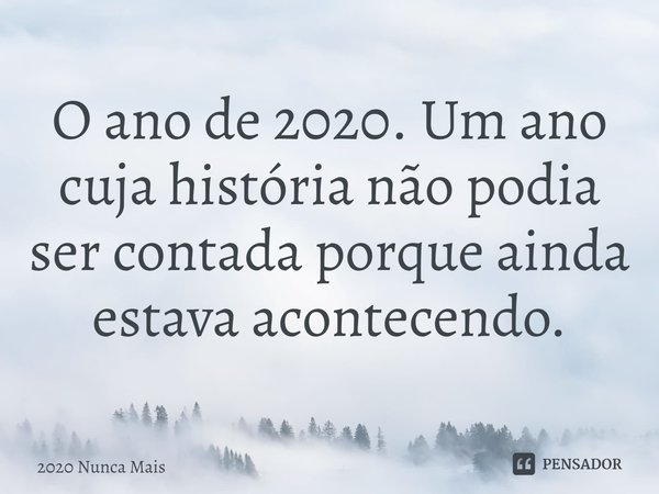 ⁠O ano de 2020. Um ano cuja história não podia ser contada porque ainda estava acontecendo.... Frase de 2020 Nunca Mais.