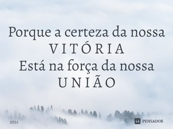 Porque a certeza da nossa
V I T Ó R I A
Está na força da nossa
U N I Ã O... Frase de 2021.