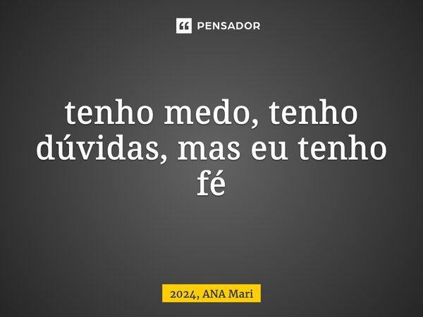 ⁠tenho medo, tenho dúvidas, mas eu tenho fé... Frase de 2024, ANA Mari.