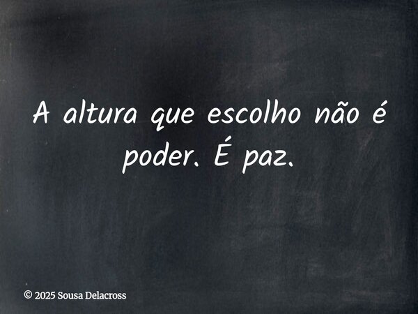 A altura que escolho não é poder. É paz.⁠... Frase de 2025 Sousa Delacross.
