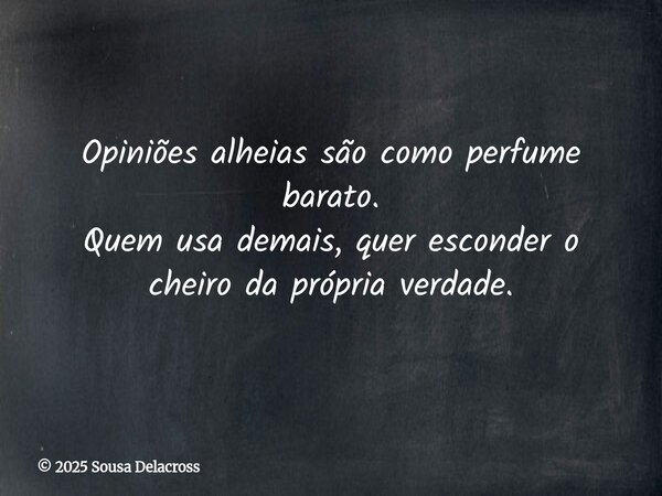 Opiniões alheias são como perfume barato. Quem usa demais, quer esconder o cheiro da própria verdade.... Frase de 2025 Sousa Delacross.