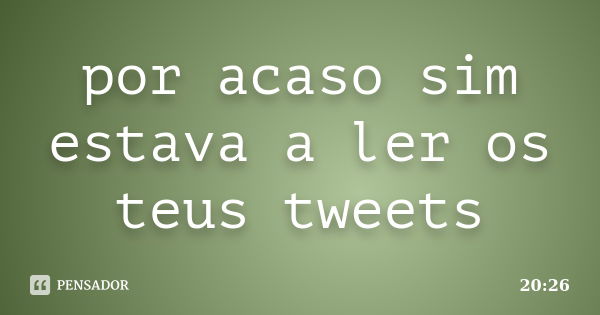 por acaso sim estava a ler os teus tweets... Frase de 20:26.