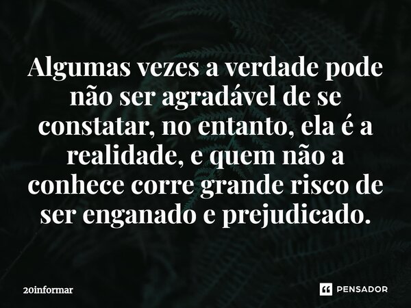 ⁠⁠Algumas vezes a verdade pode não ser agradável de se constatar, no entanto, ela é a realidade, e quem não a conhece corre grande risco de ser enganado e preju... Frase de 20informar.