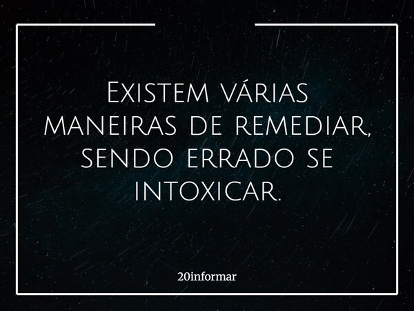 Existem várias maneiras de remediar, sendo errado se intoxicar.... Frase de 20informar.