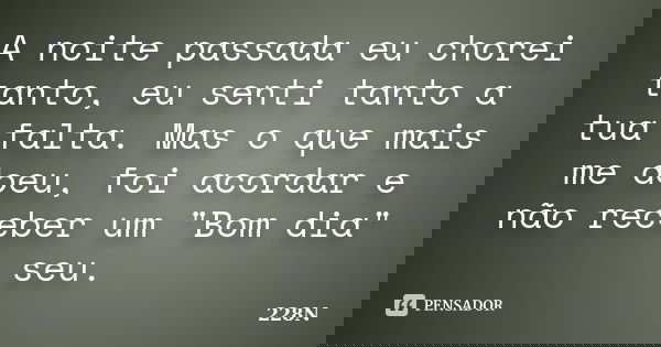 A noite passada eu chorei tanto, eu senti tanto a tua falta. Mas o que mais me doeu, foi acordar e não receber um "Bom dia" seu.... Frase de 228N.