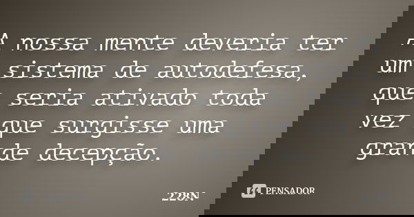 A nossa mente deveria ter um sistema de autodefesa, que seria ativado toda vez que surgisse uma grande decepção.... Frase de 228N.