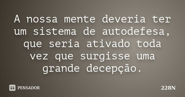 A nossa mente deveria ter um sistema de autodefesa, que seria ativado toda vez que surgisse uma grande decepção.... Frase de 228N.